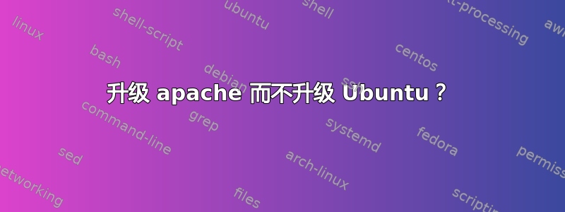 升级 apache 而不升级 Ubuntu？