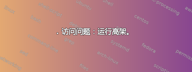 1. 访问问题：运行高架。