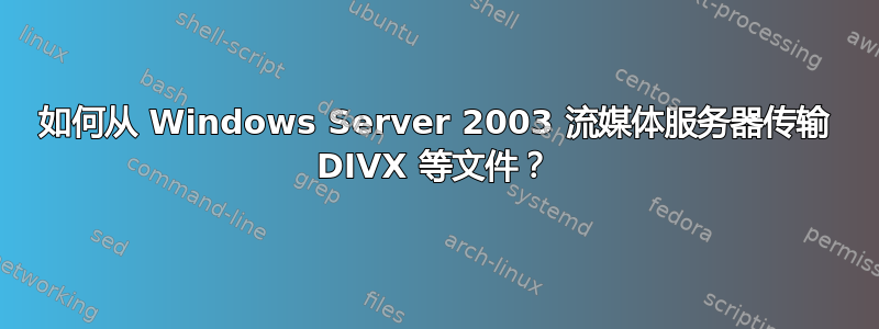 如何从 Windows Server 2003 流媒体服务器传输 DIVX 等文件？