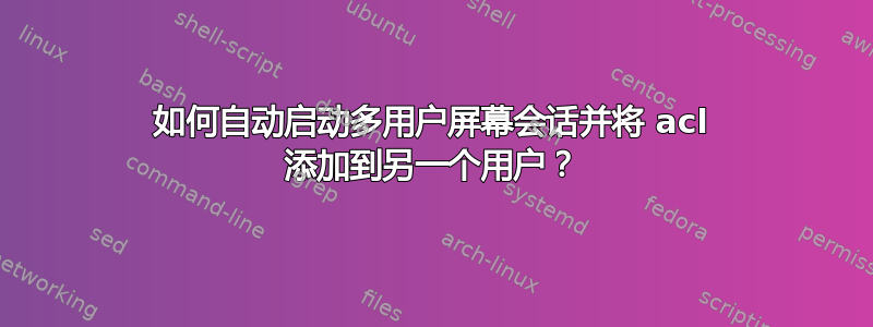 如何自动启动多用户屏幕会话并将 acl 添加到另一个用户？