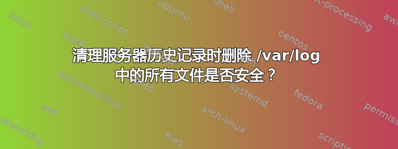 清理服务器历史记录时删除 /var/log 中的所有文件是否安全？