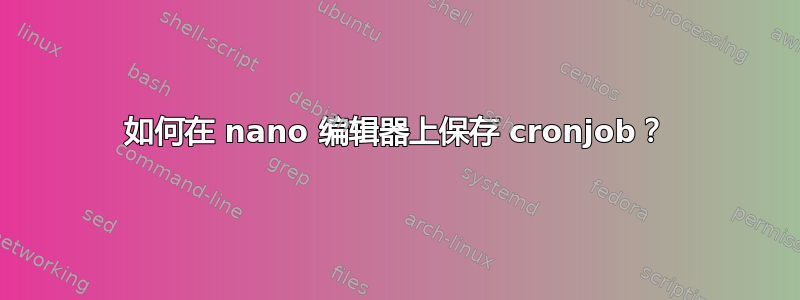 如何在 nano 编辑器上保存 cronjob？