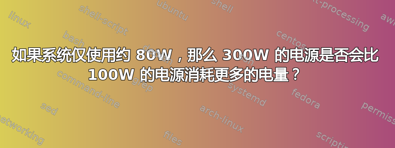 如果系统仅使用约 80W，那么 300W 的电源是否会比 100W 的电源消耗更多的电量？