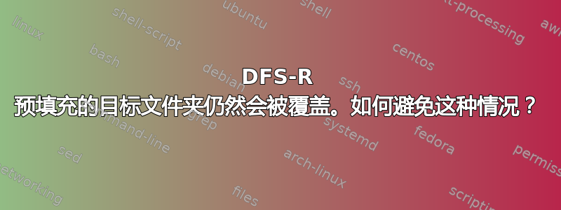 DFS-R 预填充的目标文件夹仍然会被覆盖。如何避免这种情况？