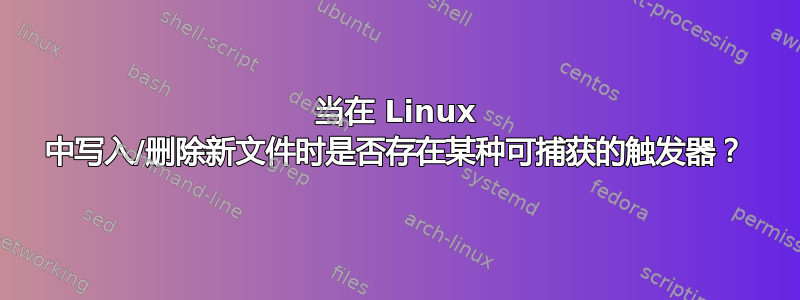 当在 Linux 中写入/删除新文件时是否存在某种可捕获的触发器？