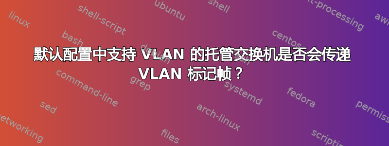 默认配置中支持 VLAN 的托管交换机是否会传递 VLAN 标记帧？