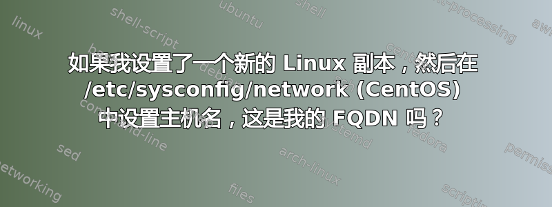 如果我设置了一个新的 Linux 副本，然后在 /etc/sysconfig/network (CentOS) 中设置主机名，这是我的 FQDN 吗？