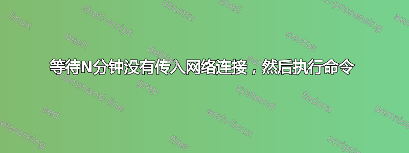 等待N分钟没有传入网络连接，然后执行命令