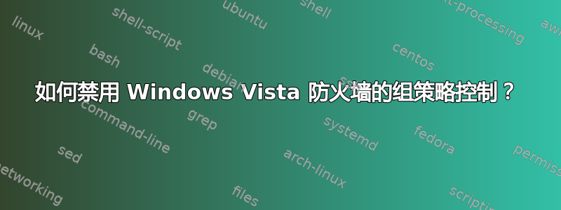 如何禁用 Windows Vista 防火墙的组策略控制？