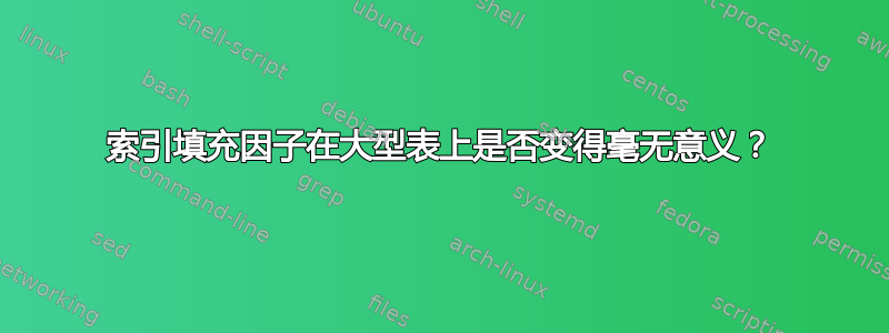 索引填充因子在大型表上是否变得毫无意义？