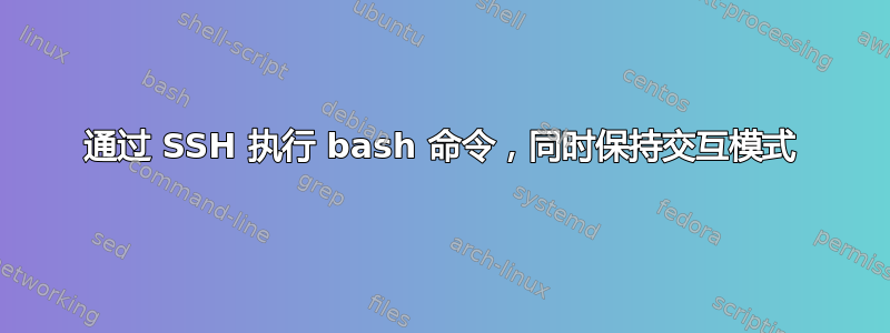 通过 SSH 执行 bash 命令，同时保持交互模式