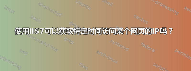 使用IIS7可以获取特定时间访问某个网页的IP吗？