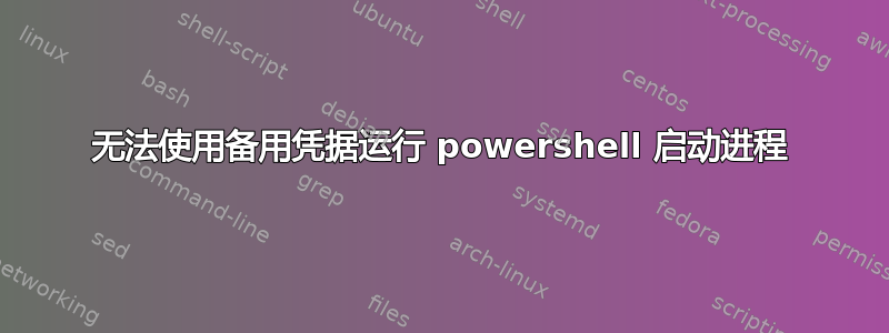 无法使用备用凭据运行 powershell 启动进程