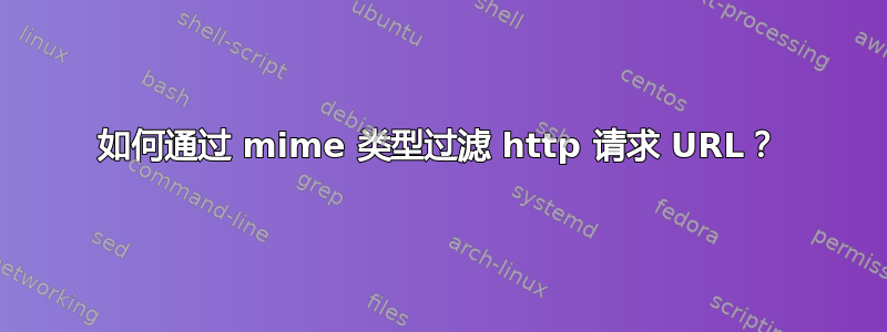 如何通过 mime 类型过滤 http 请求 URL？