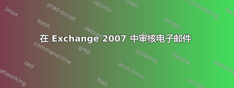 在 Exchange 2007 中审核电子邮件