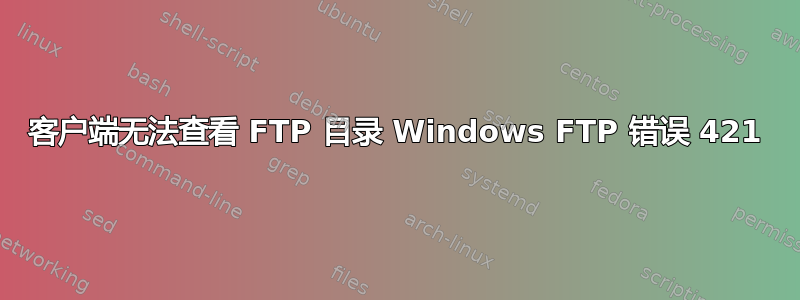 客户端无法查看 FTP 目录 Windows FTP 错误 421