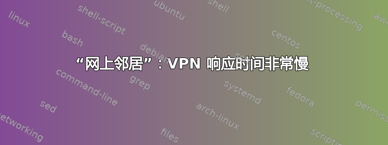 “网上邻居”：VPN 响应时间非常慢