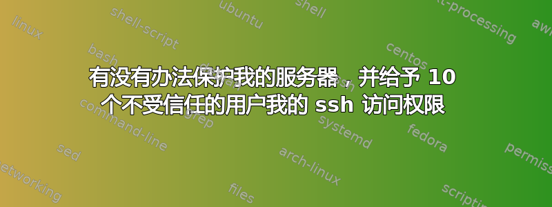 有没有办法保护我的服务器，并给予 10 个不受信任的用户我的 ssh 访问权限