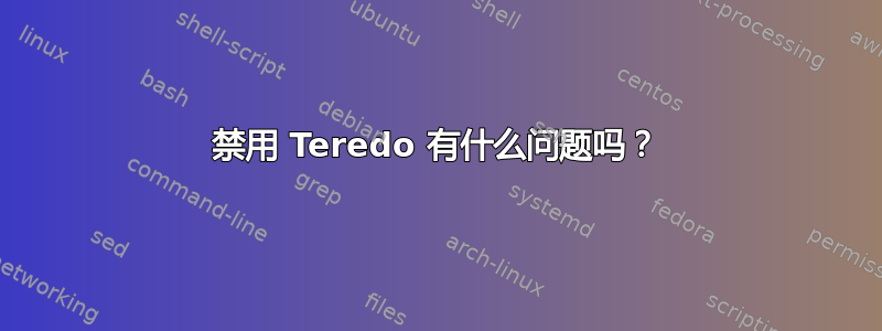 禁用 Teredo 有什么问题吗？