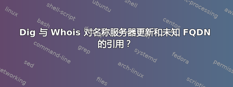 Dig 与 Whois 对名称服务器更新和未知 FQDN 的引用？