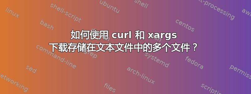 如何使用 curl 和 xargs 下载存储在文本文件中的多个文件？