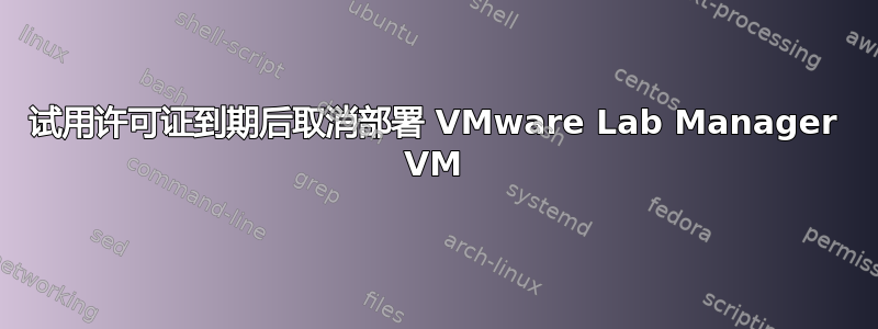 试用许可证到期后取消部署 VMware Lab Manager VM