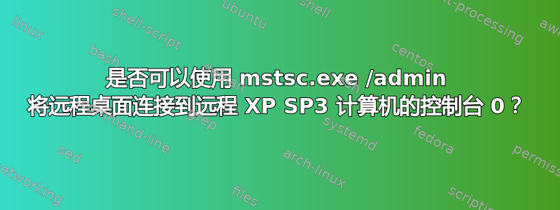 是否可以使用 mstsc.exe /admin 将远程桌面连接到远程 XP SP3 计算机的控制台 0？