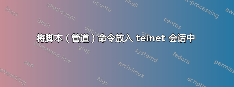 将脚本（管道）命令放入 telnet 会话中