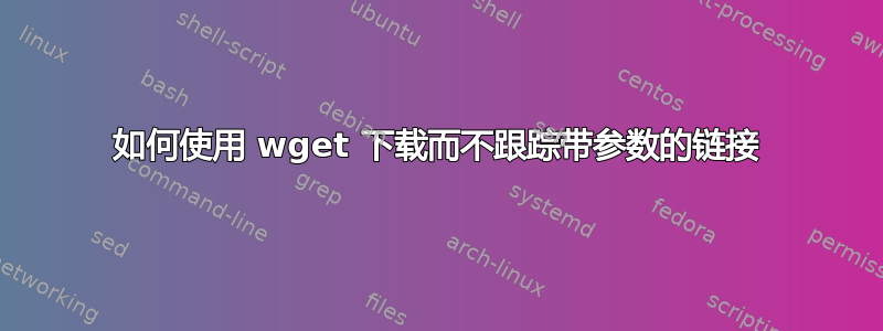 如何使用 wget 下载而不跟踪带参数的链接