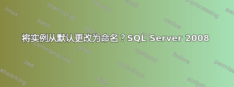 将实例从默认更改为命名？SQL Server 2008