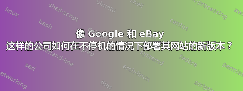 像 Google 和 eBay 这样的公司如何在不停机的情况下部署其网站的新版本？