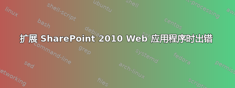 扩展 SharePoint 2010 Web 应用程序时出错