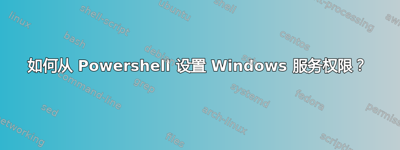 如何从 Powershell 设置 Windows 服务权限？