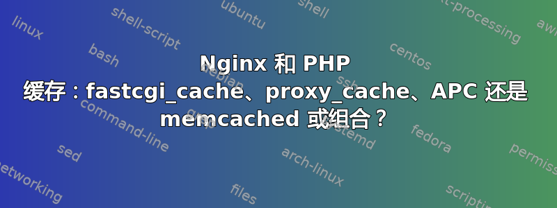 Nginx 和 PHP 缓存：fastcgi_cache、proxy_cache、APC 还是 memcached 或组合？