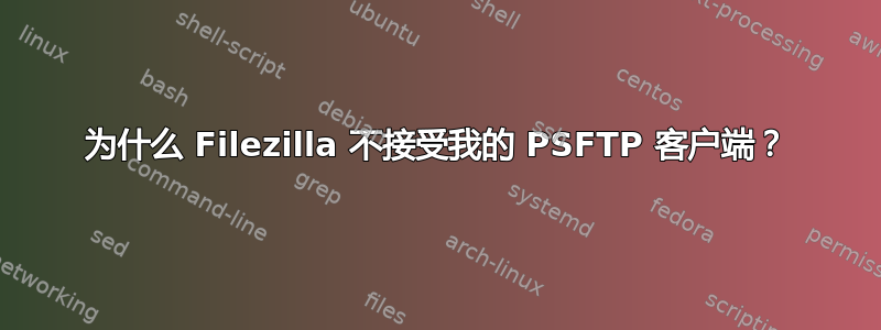 为什么 Filezilla 不接受我的 PSFTP 客户端？