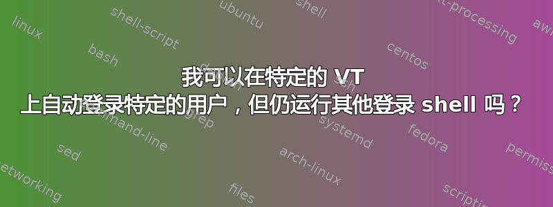 我可以在特定的 VT 上自动登录特定的用户，但仍运行其他登录 shell 吗？