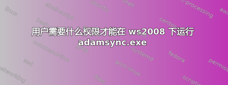 用户需要什么权限才能在 ws2008 下运行 adamsync.exe