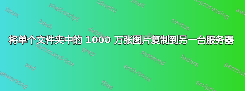 将单个文件夹中的 1000 万张图片复制到另一台服务器