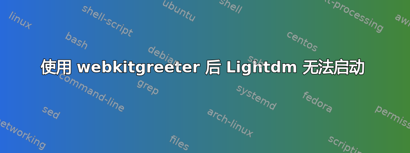 使用 webkitgreeter 后 Lightdm 无法启动