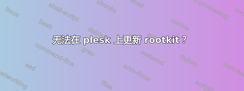 无法在 plesk 上更新 rootkit？