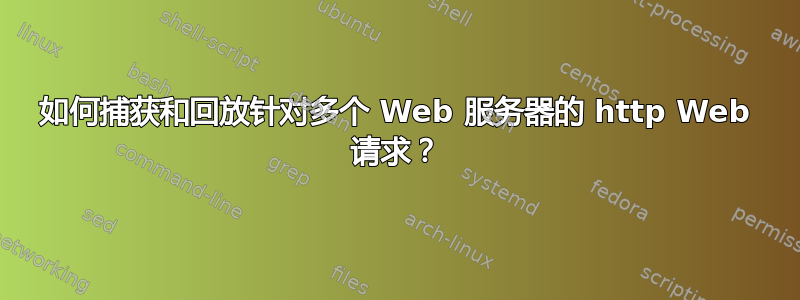 如何捕获和回放针对多个 Web 服务器的 http Web 请求？