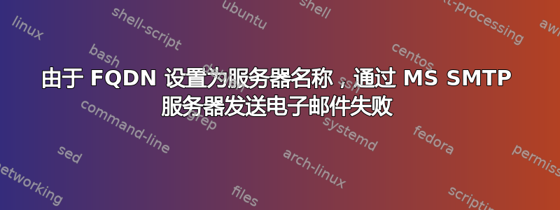 由于 FQDN 设置为服务器名称，通过 MS SMTP 服务器发送电子邮件失败