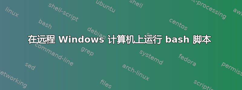 在远程 Windows 计算机上运行 bash 脚本