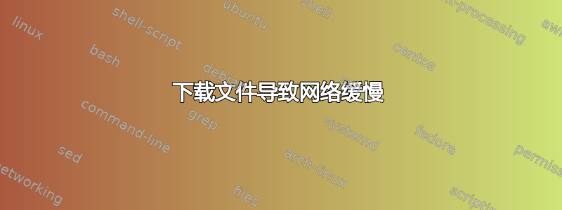 下载文件导致网络缓慢