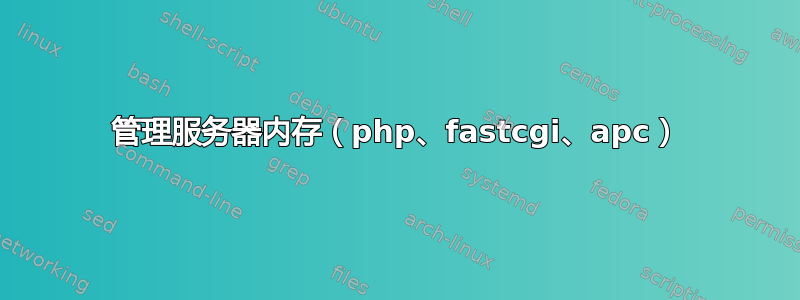 管理服务器内存（php、fastcgi、apc）