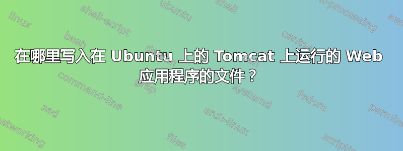 在哪里写入在 Ubuntu 上的 Tomcat 上运行的 Web 应用程序的文件？