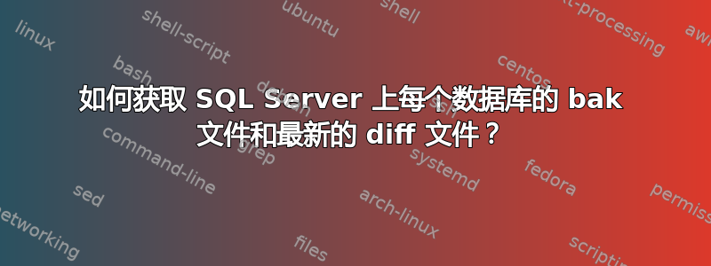 如何获取 SQL Server 上每个数据库的 bak 文件和最新的 diff 文件？