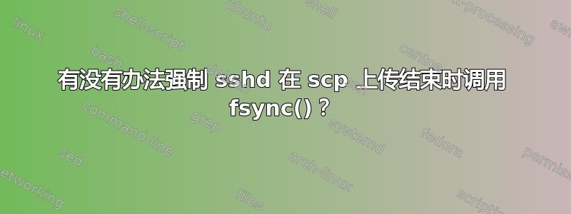 有没有办法强制 sshd 在 scp 上传结束时调用 fsync()？