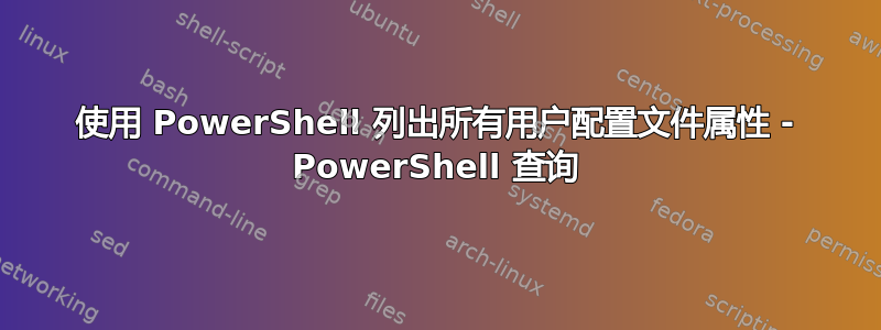 使用 PowerShell 列出所有用户配置文件属性 - PowerShell 查询