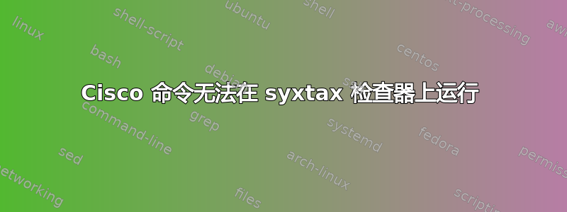 Cisco 命令无法在 syxtax 检查器上运行